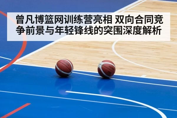 曾凡博篮网训练营亮相 双向合同竞争前景与年轻锋线的突围深度解析