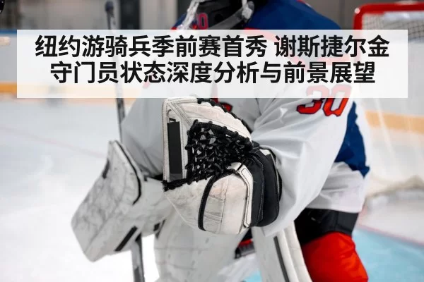 纽约游骑兵季前赛首秀 谢斯捷尔金守门员状态深度分析与前景展望
