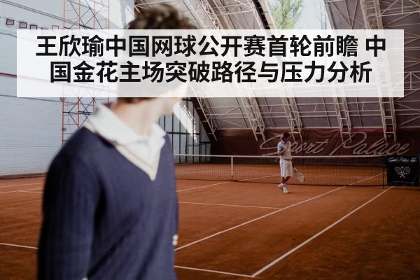 王欣瑜中国网球公开赛首轮前瞻 中国金花主场突破路径与压力分析