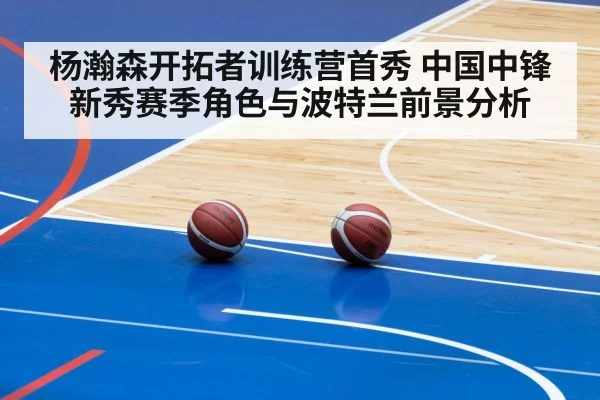 杨瀚森开拓者训练营首秀 中国中锋新秀赛季角色与波特兰前景分析