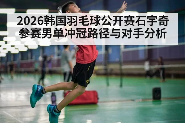 2026韩国羽毛球公开赛石宇奇参赛男单冲冠路径与对手分析