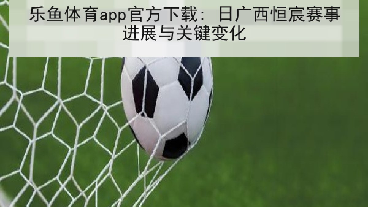 乐鱼体育app官方下载: 日广西恒宸赛事进展与关键变化 乐鱼体育app官方下载: 日广西恒宸赛事进展与关键变化
