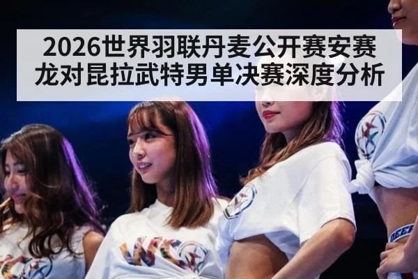 2026世界羽联丹麦公开赛安赛龙对昆拉武特男单决赛深度分析